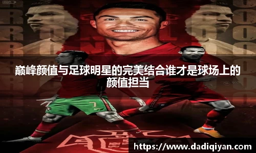 巅峰颜值与足球明星的完美结合谁才是球场上的颜值担当